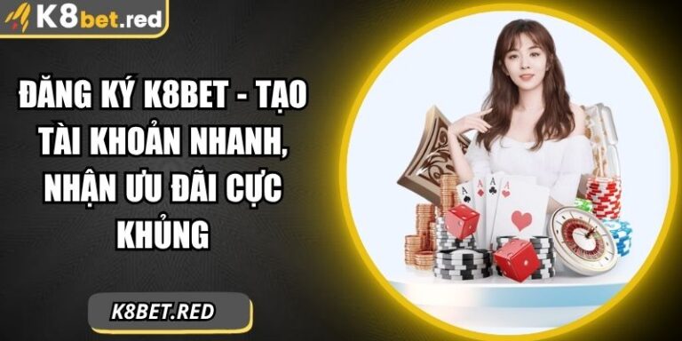 Đăng Ký K8bet - Tạo Tài Khoản Nhanh, Nhận Ưu Đãi Cực Khủng 6 đăng ký K8bet